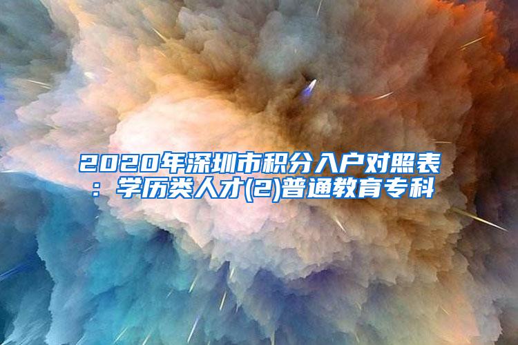 2020年深圳市积分入户对照表：学历类人才(2)普通教育专科