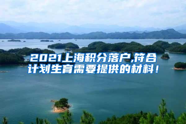 2021上海积分落户,符合计划生育需要提供的材料！