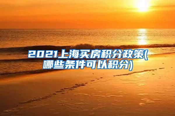 2021上海买房积分政策(哪些条件可以积分)