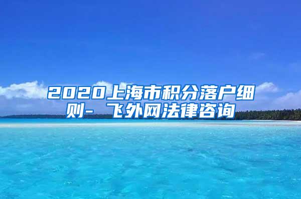 2020上海市积分落户细则- 飞外网法律咨询