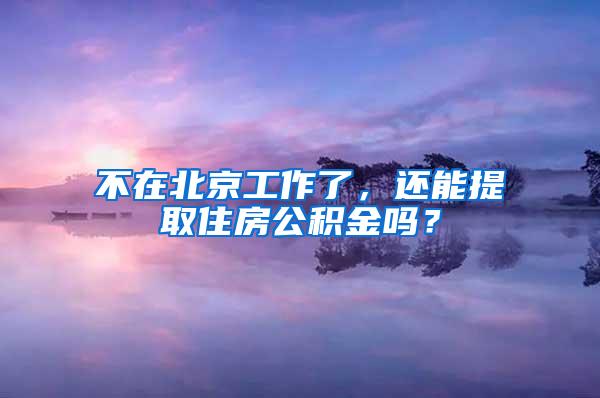 不在北京工作了，还能提取住房公积金吗？