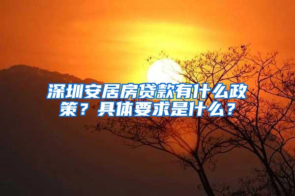 深圳安居房贷款有什么政策？具体要求是什么？