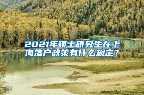 2021年硕士研究生在上海落户政策有什么规定？