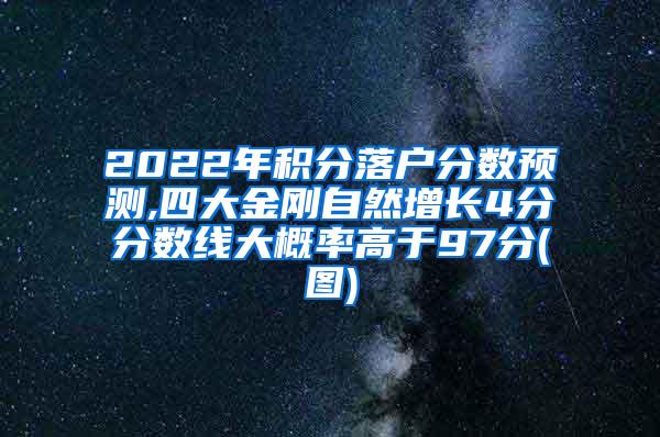 2022年积分落户分数预测,四大金刚自然增长4分分数线大概率高于97分(图)