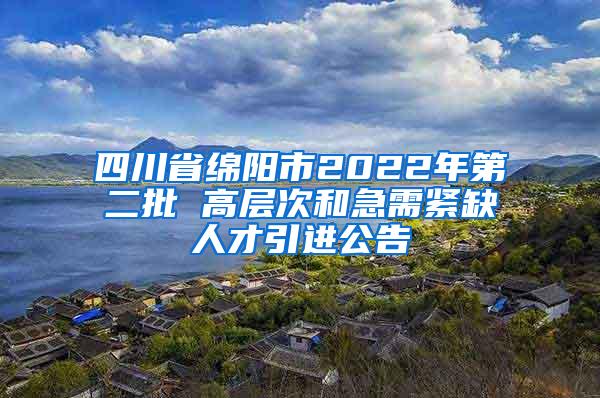 四川省绵阳市2022年第二批 高层次和急需紧缺人才引进公告