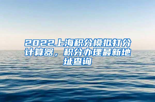 2022上海积分模拟打分计算器，积分办理最新地址查询