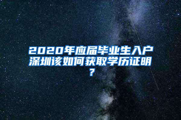 2020年应届毕业生入户深圳该如何获取学历证明？