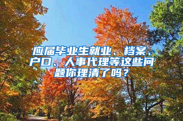 应届毕业生就业、档案、户口、人事代理等这些问题你理清了吗？