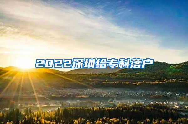 2022深圳给专科落户