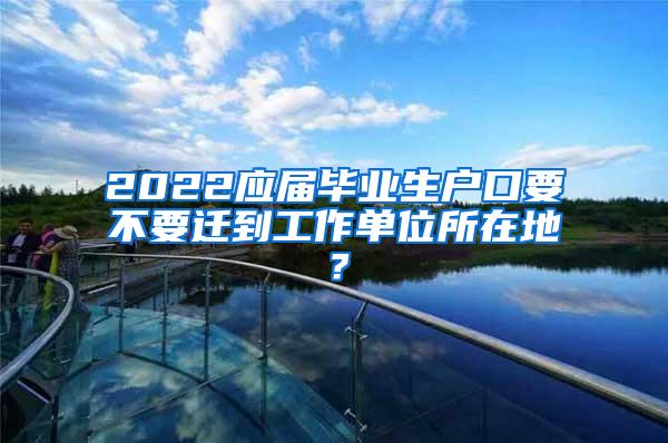 2022应届毕业生户口要不要迁到工作单位所在地？