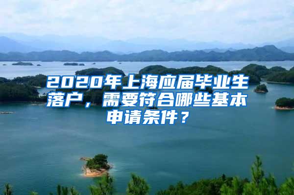 2020年上海应届毕业生落户，需要符合哪些基本申请条件？