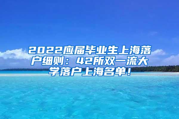 2022应届毕业生上海落户细则：42所双一流大学落户上海名单！