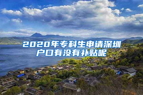 2020年专科生申请深圳户口有没有补贴呢