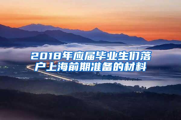 2018年应届毕业生们落户上海前期准备的材料