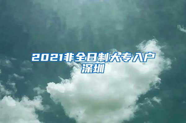 2021非全日制大专入户深圳