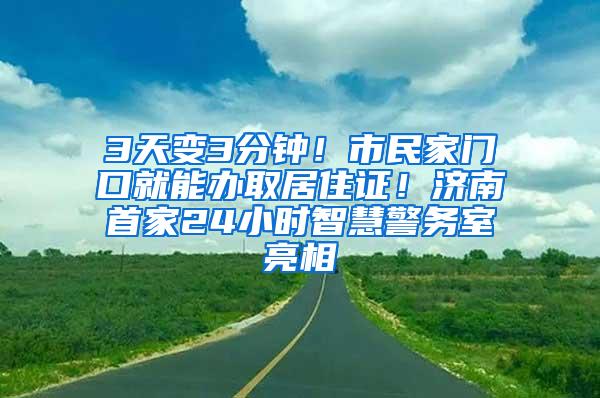 3天变3分钟！市民家门口就能办取居住证！济南首家24小时智慧警务室亮相