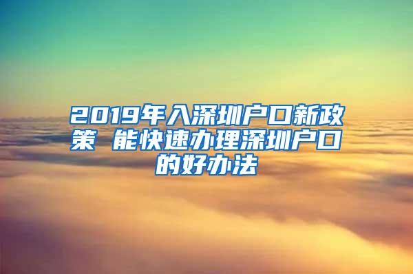 2019年入深圳户口新政策 能快速办理深圳户口的好办法