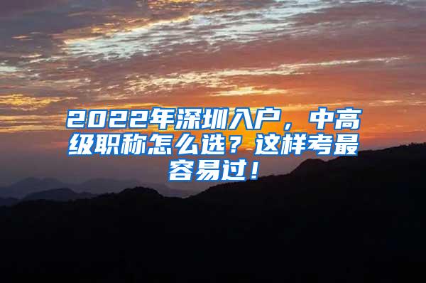 2022年深圳入户，中高级职称怎么选？这样考最容易过！