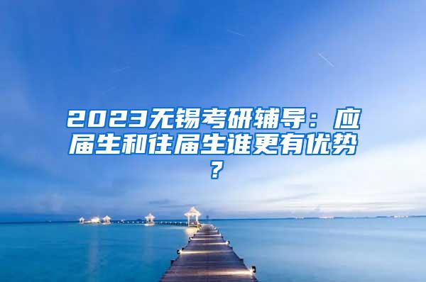 2023无锡考研辅导：应届生和往届生谁更有优势？