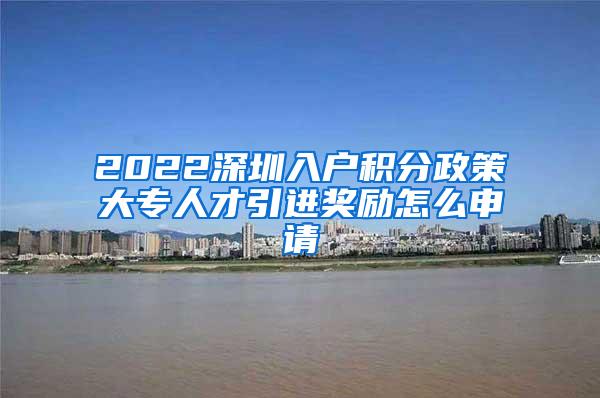 2022深圳入户积分政策大专人才引进奖励怎么申请