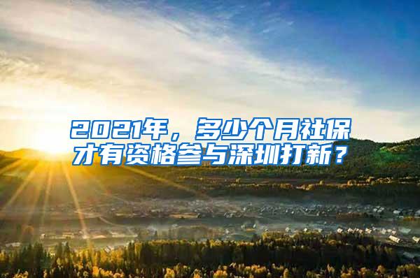 2021年，多少个月社保才有资格参与深圳打新？