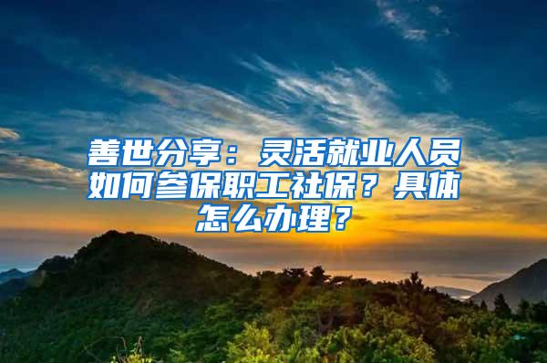 善世分享：灵活就业人员如何参保职工社保？具体怎么办理？