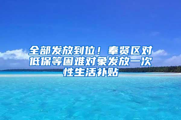 全部发放到位！奉贤区对低保等困难对象发放一次性生活补贴