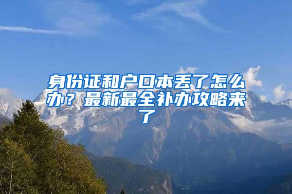 身份证和户口本丢了怎么办？最新最全补办攻略来了