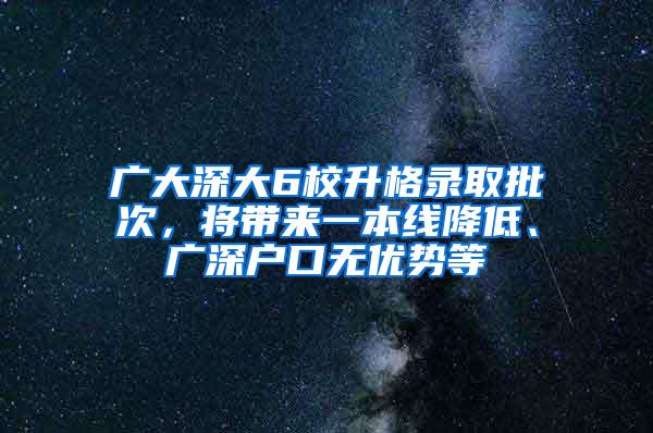 广大深大6校升格录取批次，将带来一本线降低、广深户口无优势等