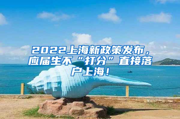 2022上海新政策发布，应届生不“打分”直接落户上海！