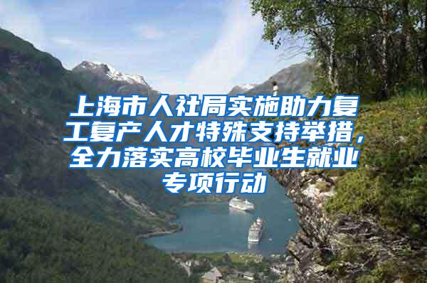 上海市人社局实施助力复工复产人才特殊支持举措，全力落实高校毕业生就业专项行动