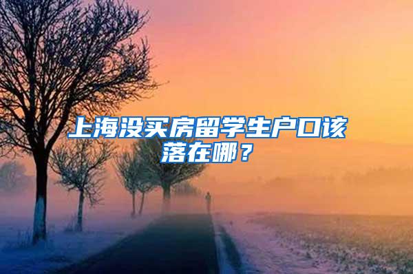 上海没买房留学生户口该落在哪？