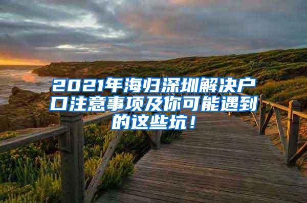 2021年海归深圳解决户口注意事项及你可能遇到的这些坑！