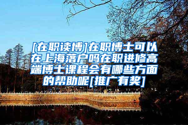 [在职读博]在职博士可以在上海落户吗在职进修高端博士课程会有哪些方面的帮助呢[推广有奖]