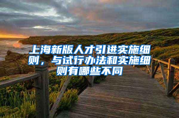 上海新版人才引进实施细则，与试行办法和实施细则有哪些不同