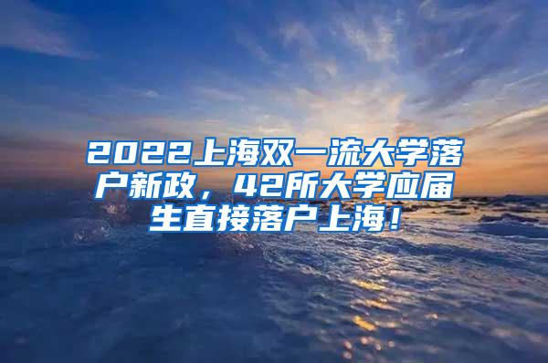 2022上海双一流大学落户新政，42所大学应届生直接落户上海！