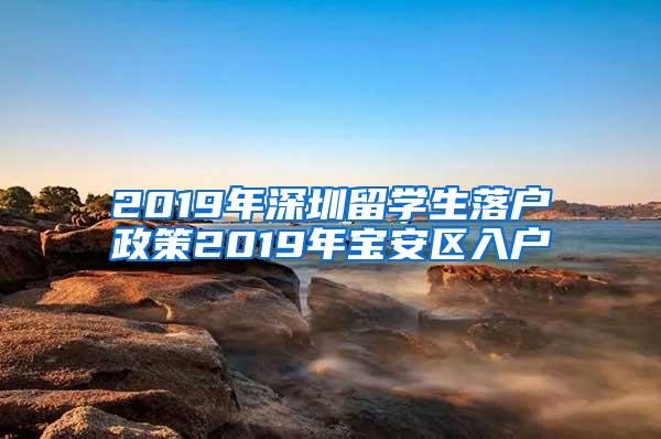 2019年深圳留学生落户政策2019年宝安区入户