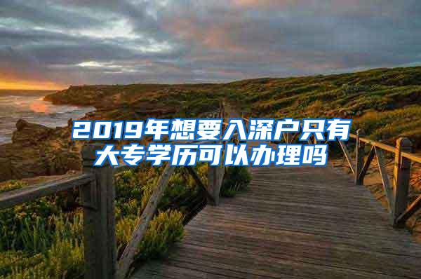 2019年想要入深户只有大专学历可以办理吗