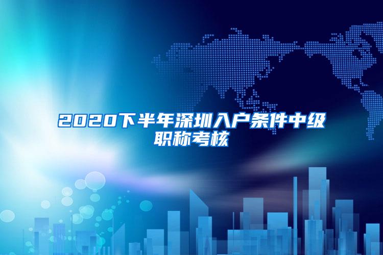 2020下半年深圳入户条件中级职称考核