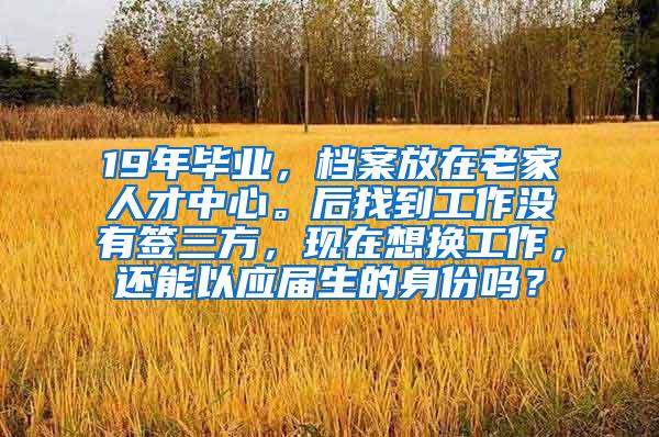 19年毕业，档案放在老家人才中心。后找到工作没有签三方，现在想换工作，还能以应届生的身份吗？