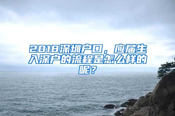 2018深圳户口，应届生入深户的流程是怎么样的呢？