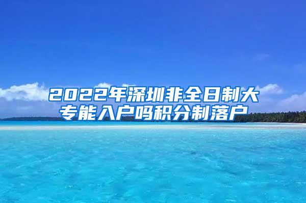 2022年深圳非全日制大专能入户吗积分制落户