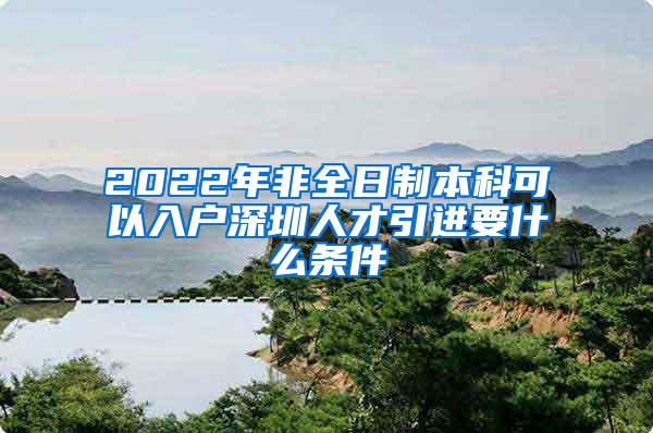 2022年非全日制本科可以入户深圳人才引进要什么条件