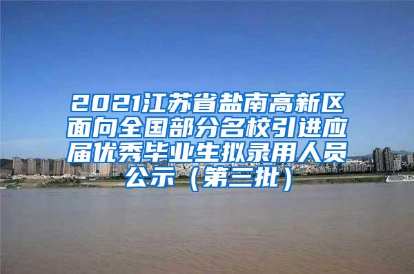 2021江苏省盐南高新区面向全国部分名校引进应届优秀毕业生拟录用人员公示（第三批）