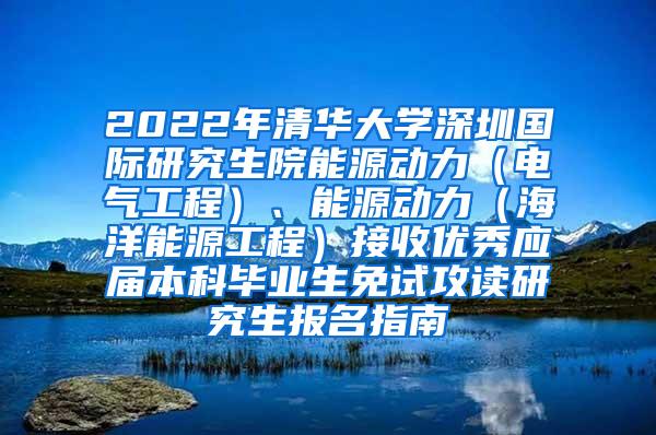 2022年清华大学深圳国际研究生院能源动力（电气工程）、能源动力（海洋能源工程）接收优秀应届本科毕业生免试攻读研究生报名指南