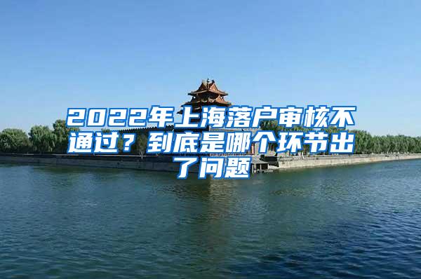 2022年上海落户审核不通过？到底是哪个环节出了问题