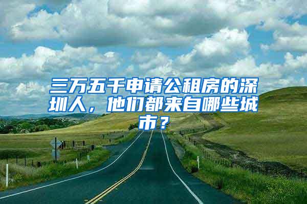 三万五千申请公租房的深圳人，他们都来自哪些城市？