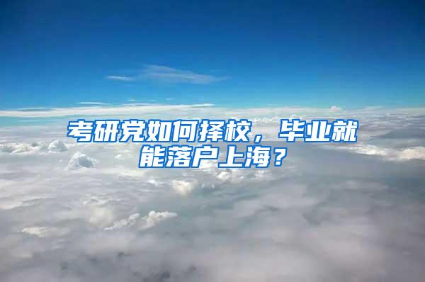 考研党如何择校，毕业就能落户上海？