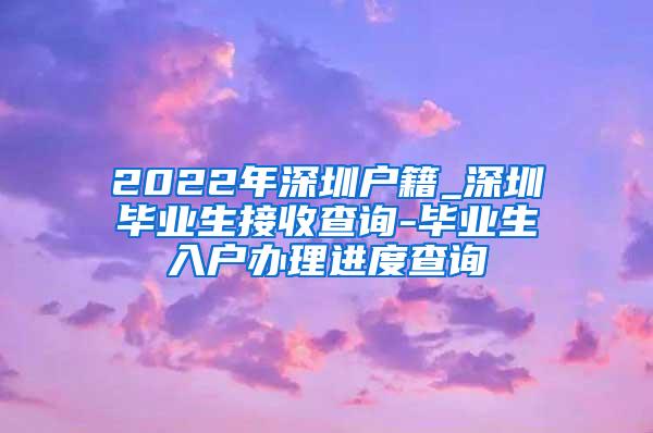 2022年深圳户籍_深圳毕业生接收查询-毕业生入户办理进度查询