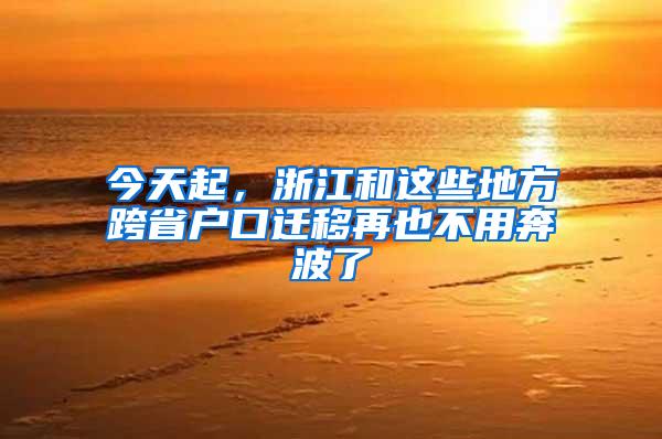 今天起，浙江和这些地方跨省户口迁移再也不用奔波了